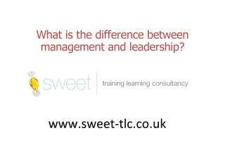 What is the difference between management and leadership? www.sweet-tlc.co.uk 