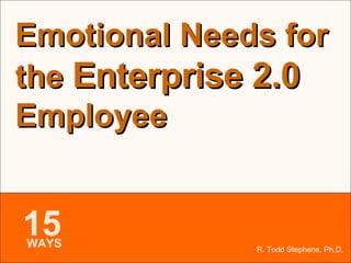 R. Todd Stephens, Ph.D. Emotional Needs for the  Enterprise 2.0  Employee 15 WAYS 