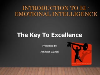 The Key To Excellence
Presented by
Ashmeet Gulhati
INTRODUCTION TO EI -
EMOTIONAL INTELLIGENCE
 