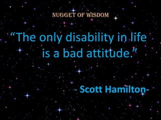 Nugget of Wisdom


“The only disability in life
     is a bad attitude.”

              - Scott Hamilton-
 