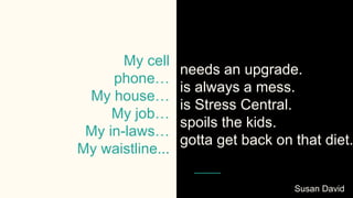 My cell
phone…
My house…
My job…
My in-laws…
My waistline...
needs an upgrade.
is always a mess.
is Stress Central.
spoils the kids.
gotta get back on that diet.
Susan David
 