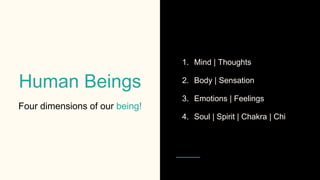Human Beings
Four dimensions of our being!
1. Mind | Thoughts
2. Body | Sensation
3. Emotions | Feelings
4. Soul | Spirit | Chakra | Chi
 