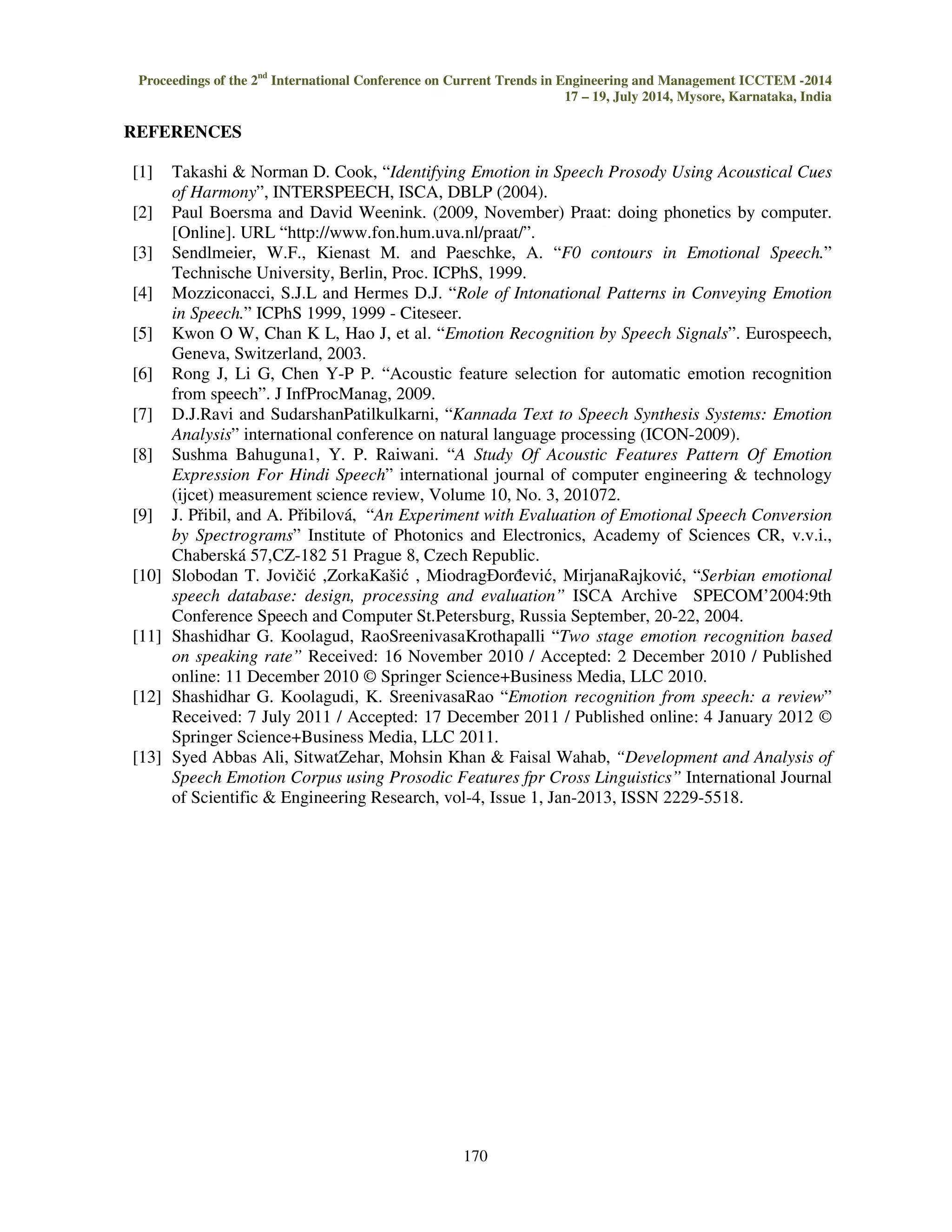Where nj denotes the number of data points in class j. The PNN assign x into class k if yk(x) yj(x), 
j€[1……M], ||x j,i-x||2 is calculated as the sum of Squares 
K-Neighboring numbers: In pattern recognition, the k Nearest Neighbors algorithm is a non-parametric 
method used for classification. The output depends on value of K in algorithm. 
In k-NN classification, the output is a class membership. An object is classified by a majority 
vote of its neighbors, with the object being assigned to the class most common among its k nearest 
neighbors (k is a positive integer, typically small). If k = 1, then the object is simply assigned to the 
class of that single nearest neighbor. 
Figure 19: Block diagram of emotion recognition 
In k-NN regression, the output is the property value for the object. This value is the average 
of the values of its k nearest neighbors. k-NN is a type of instance-based learning, or lazy learning, 
where the function is only approximated locally and all computation is deferred until classification. 
The k-NN algorithm is among the simplest of all machine learning algorithms. 
Both for classification, it can be useful to weight the contributions of the neighbors, so that the nearer 
neighbors contribute more to the average than the more distant ones. For example, a common 
weighting scheme consists in giving each neighbor a weight of 1/d, where d is the distance to the 
neighbor. 
The neighbors are taken from a set of objects for which the class (for k-NN classification) or 
the object property value (for k-NN regression) is known. This can be thought of as the training set 
for the algorithm, though no explicit training step is required. 
VI. RESULTS AND DISCUSSION 
EVALUSTION OF EMOTION 
Evaluation by people: Confusion matrix created after calculating the MOS is shown in table 5, it 
was observed that the most recognised emotion was anger (91%), while the least recognized emotion 
was fear (70%). From the table, it can be observed that fear is the most confusing emotion that is 
very much confused with sadness. The average of recognition of emotion was 81% and the order of 
recognition of all emotion is anger  neutra l  sadness  happy  fear. 
 