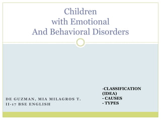 Children
with Emotional
And Behavioral Disorders

DE GUZMAN, MIA MILAGROS T.
II-17 BSE ENGLISH

-CLASSIFICATION
(IDEA)
- CAUSES
- TYPES

 