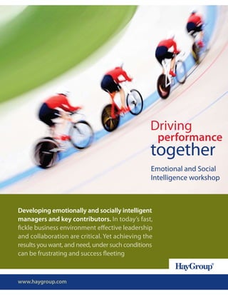 Driving
                                                    performance
                                                together
                                                Emotional and Social
                                                Intelligence workshop



Developing emotionally and socially intelligent
managers and key contributors. In today’s fast,
fickle business environment effective leadership
and collaboration are critical. Yet achieving the
results you want, and need, under such conditions
can be frustrating and success fleeting



www.haygroup.com
 