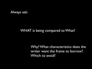 Always ask:
WHAT is being compared to What?
Why? What characteristics does the
writer want the frame to borrow?
Which to avoid?
 