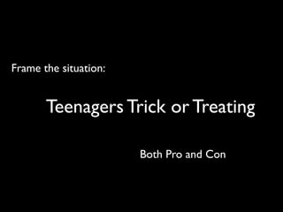 Frame the situation:
Teenagers Trick or Treating
Both Pro and Con
 