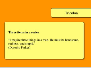 Tricolon
Three items in a series
"I require three things in a man. He must be handsome,
ruthless, and stupid."
(Dorothy Parker)
 