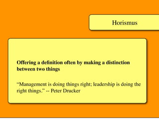 Horismus
Offering a deﬁnition often by making a distinction
between two things
“Management is doing things right; leadership is doing the
right things.” -- Peter Drucker
 