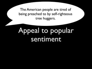 Appeal to popular
sentiment
The American people are tired of
being preached to by self-righteous
tree huggers.
 