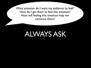 ALWAYS ASK
What emotion do I want my audience to feel?
How do I get them to feel this emotion?
How will feeling this emotion help me
convince them?
 