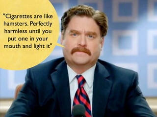 "Cigarettes are like
hamsters. Perfectly
harmless until you
put one in your
mouth and light it"
 