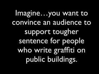 Imagine…you want to
convince an audience to
support tougher
sentence for people
who write grafﬁti on
public buildings.
 