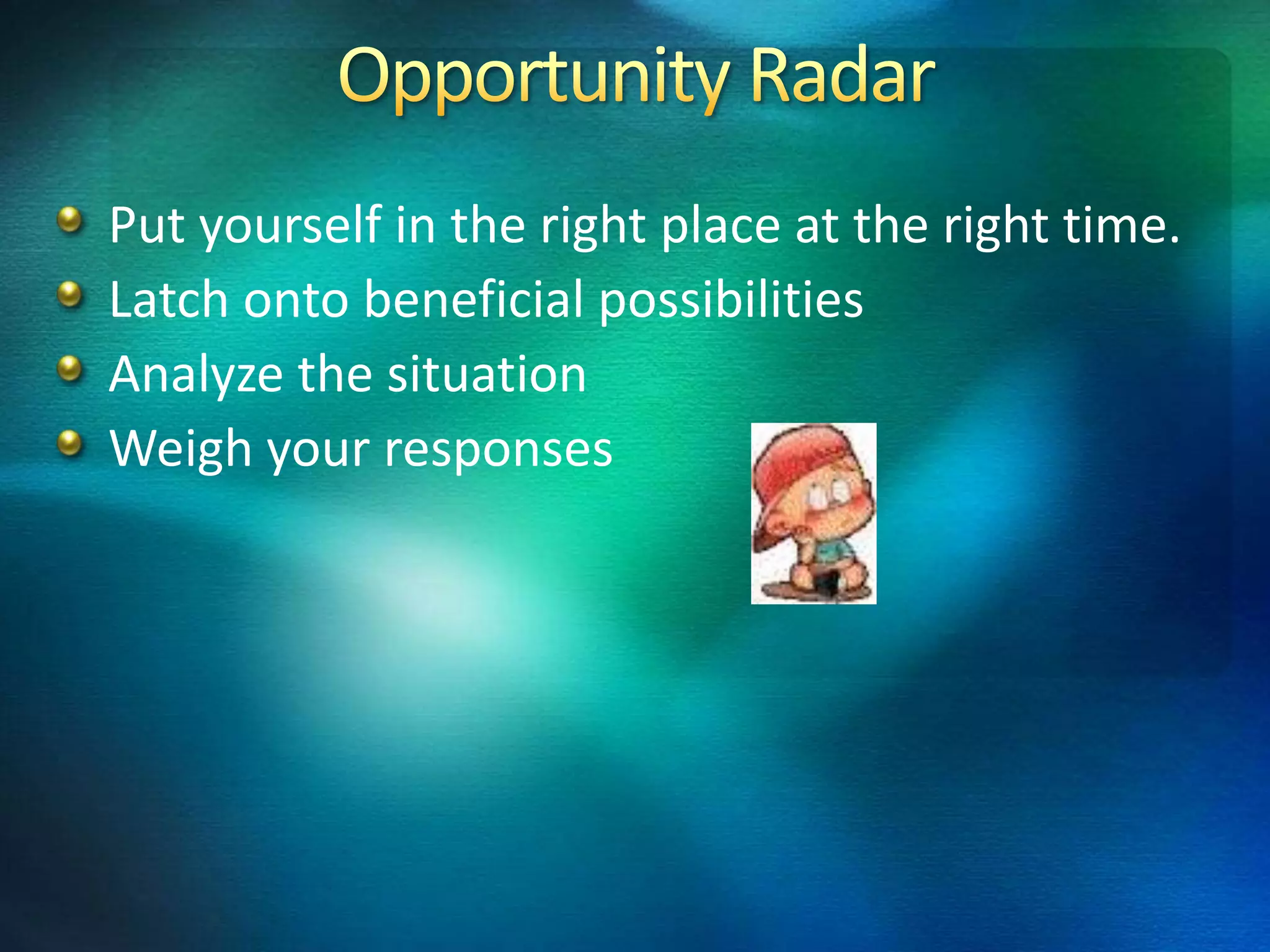 Put yourself in the right place at the right time.
Latch onto beneficial possibilities
Analyze the situation
Weigh your responses
 