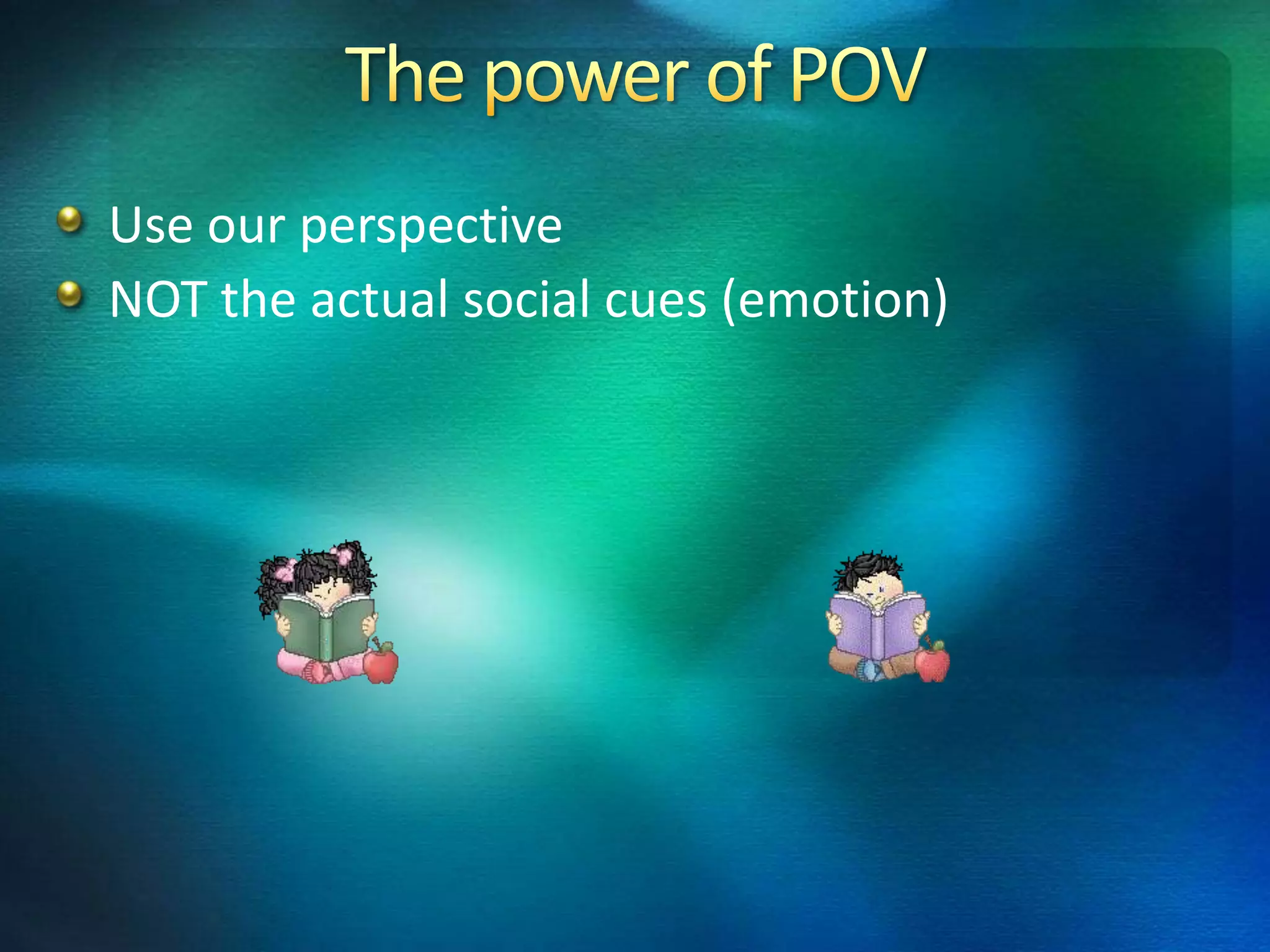 Use our perspective
NOT the actual social cues (emotion)
 