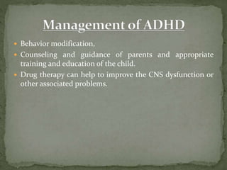  Behavior modification,
 Counseling and guidance of parents and appropriate
training and education of the child.
 Drug therapy can help to improve the CNS dysfunction or
other associated problems.
 