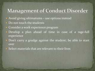  Avoid giving ultimatums – use options instead
 Do not touch the students
 Consider a work experience program
 Develop a plan ahead of time in case of a rage-full
experience
 Don’t carry a grudge against the student; be able to start
over
 Select materials that are relevant to their lives
 