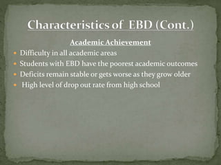 Academic Achievement
 Difficulty in all academic areas
 Students with EBD have the poorest academic outcomes
 Deficits remain stable or gets worse as they grow older
 High level of drop out rate from high school
 