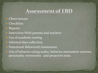 Observations
 Checklists
 Reports
 Interviews With parents and teachers
 Use of academic testing
 Informal data collection
 Functional Behavioral Assessment
 Use of behavior rating scales, behavior assessment systems,
personality inventories and projective tests.
 