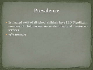 Estimated 3-6% of all school children have EBD. Significant
numbers of children remain unidentified and receive no
services.
 74% are male
 