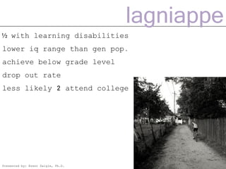 lagniappe
½ with learning disabilities
lower iq range than gen pop.
achieve below grade level
drop out rate
less likely 2 attend college




Presented by: Brent Daigle, Ph.D.
 
