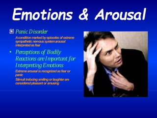 Emotions & Arousal
PanicDisorder
Aconditionmarkedbyepisodesof extreme
sympatheticnervoussystemarousal
interpretedasfear
• Perceptions of Bodily
Reactions areImportant for
InterpretingEmotions
Extremearousal isrecognizedasfear or
panic
Stimuliinducing smilingorlaughterare
consideredpleasant or amusing
 
