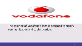 The coloring of Vodafone's logo is designed to signify
communication and sophistication.
12
 
