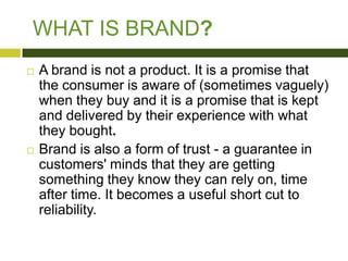 WHAT IS BRAND?




A brand is not a product. It is a promise that
the consumer is aware of (sometimes vaguely)
when they...