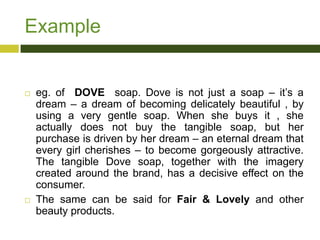Example





eg. of DOVE soap. Dove is not just a soap – it‟s a
dream – a dream of becoming delicately beautiful , by
us...