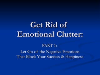 Get Rid of  Emotional Clutter: PART 1:  Let Go of the Negative Emotions That Block Your Success & Happiness 