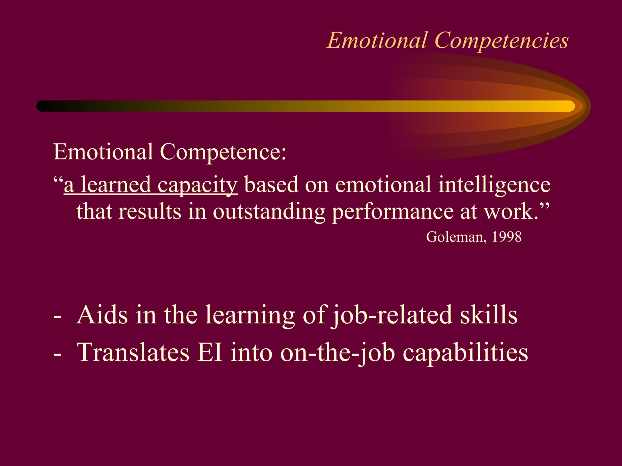 Emotional Competencies Emotional Competence: “ a learned capacity  based on emotional intelligence that results in outstanding performance at work.” Goleman, 1998 -  Aids in the learning of job-related skills -  Translates EI into on-the-job capabilities 