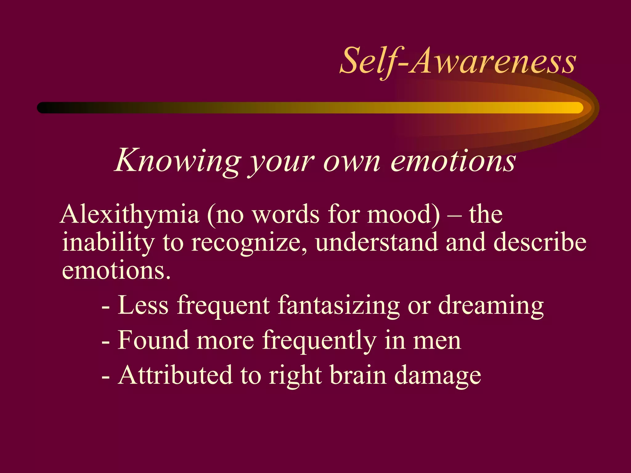 Self-Awareness Knowing your own emotions Alexithymia (no words for mood) – the inability to recognize, understand and describe emotions. - Less frequent fantasizing or dreaming - Found more frequently in men - Attributed to right brain damage 