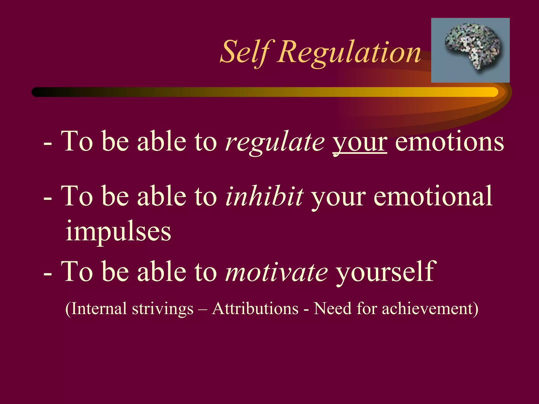 Self Regulation  - To be able to  regulate   your  emotions - To be able to  inhibit  your emotional  impulses - To be able to  motivate  yourself (Internal strivings – Attributions - Need for achievement) 