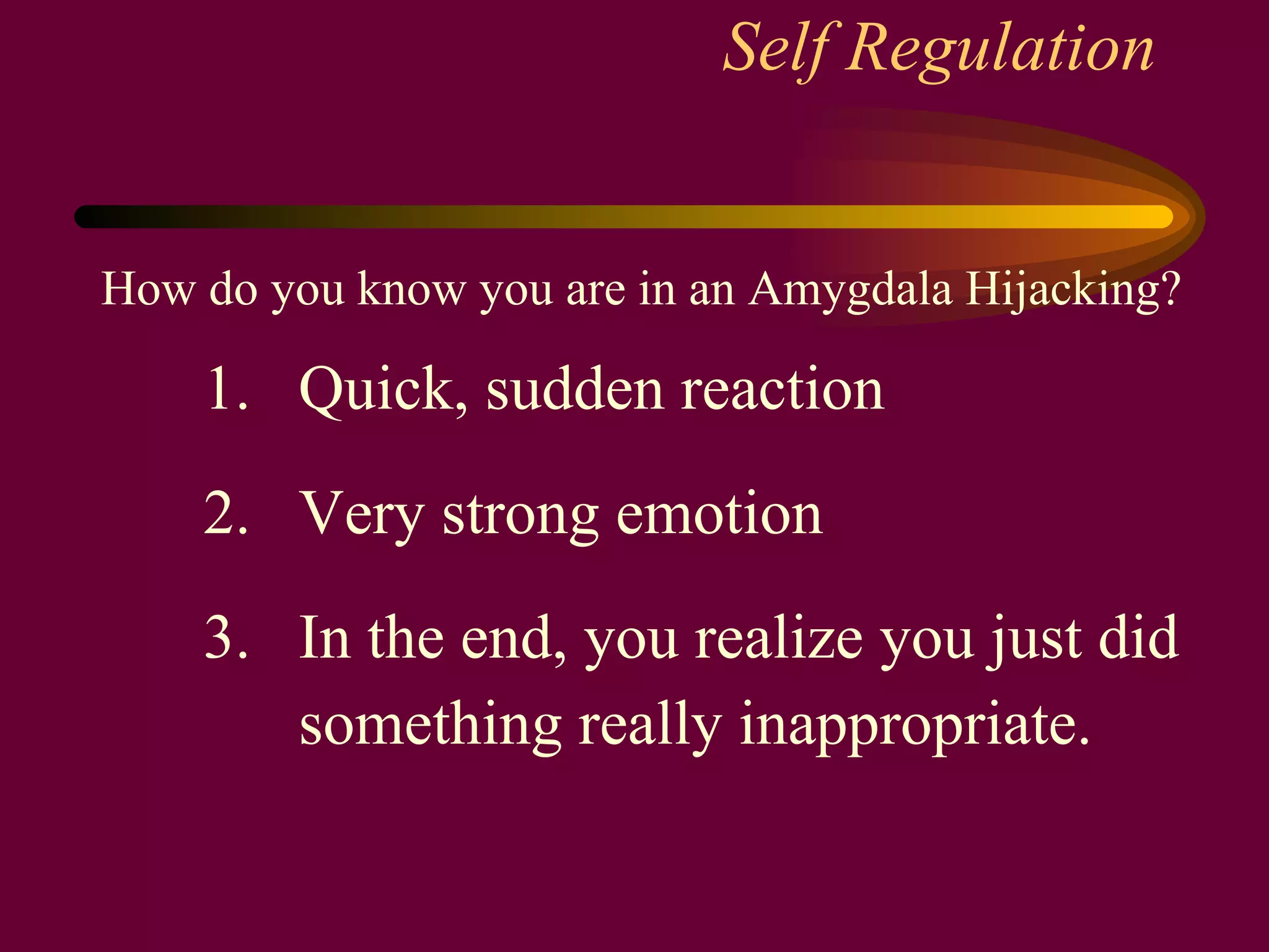 Self Regulation  How do you know you are in an Amygdala Hijacking? 1.  Quick, sudden reaction   2.  Very strong emotion   3.  In the end, you realize you just did something really inappropriate. 