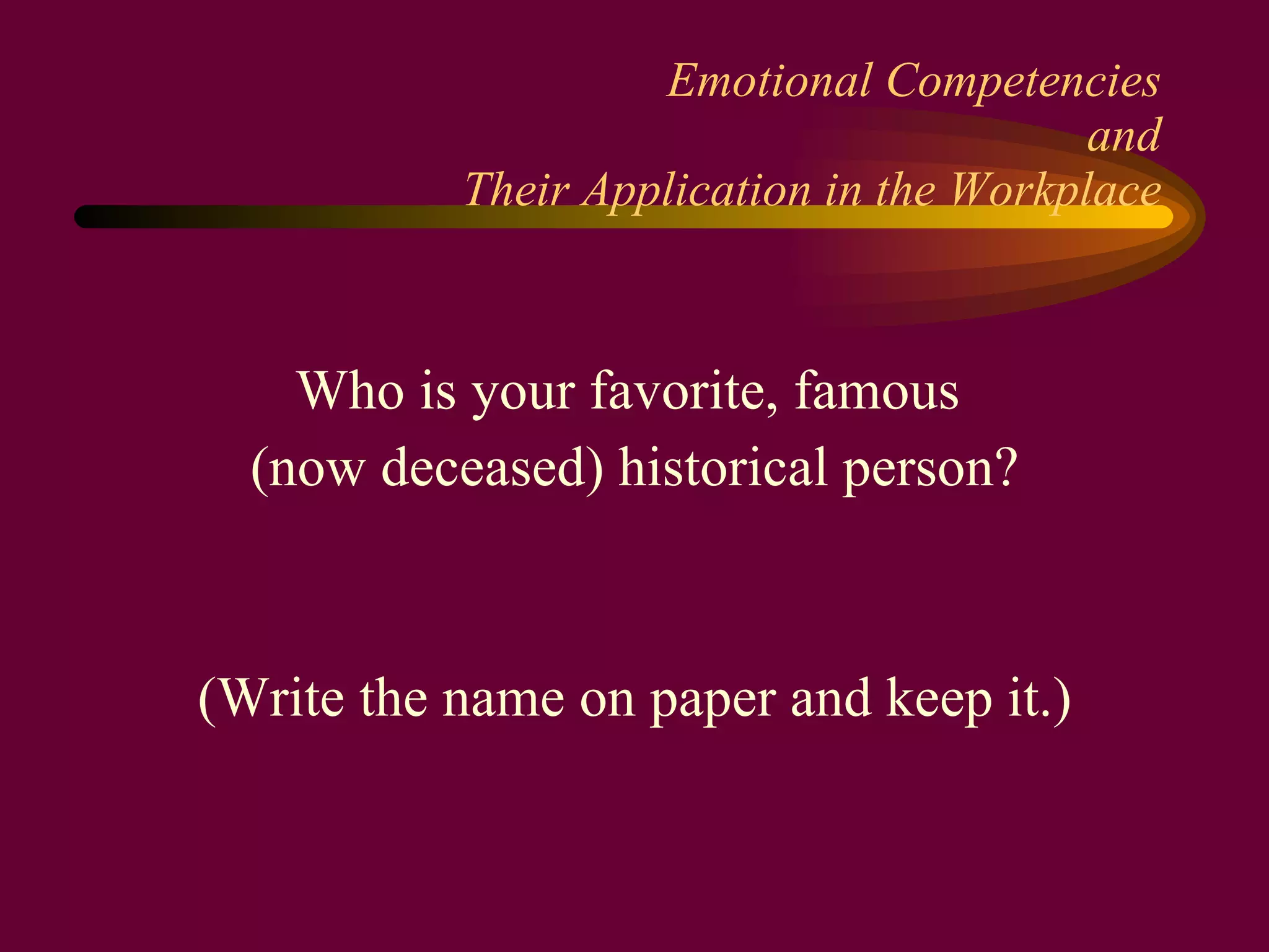 Emotional Competencies and Their Application in the Workplace Who is your favorite, famous  (now deceased) historical person? (Write the name on paper and keep it.) 
