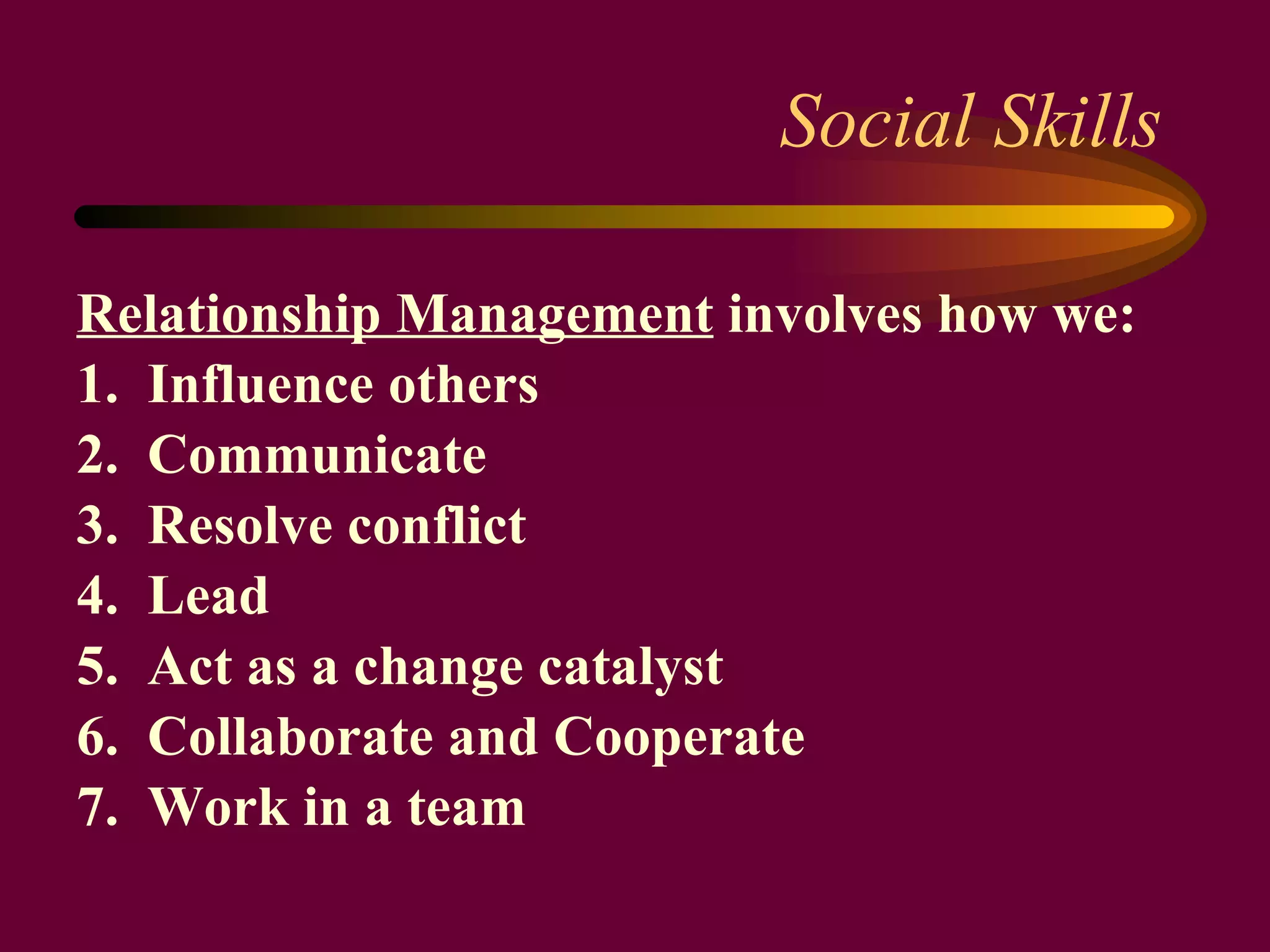 Social Skills Relationship Management  involves how we: 1.  Influence others 2.  Communicate 3.  Resolve conflict 4.  Lead 5.  Act as a change catalyst 6.  Collaborate and Cooperate 7.  Work in a team 