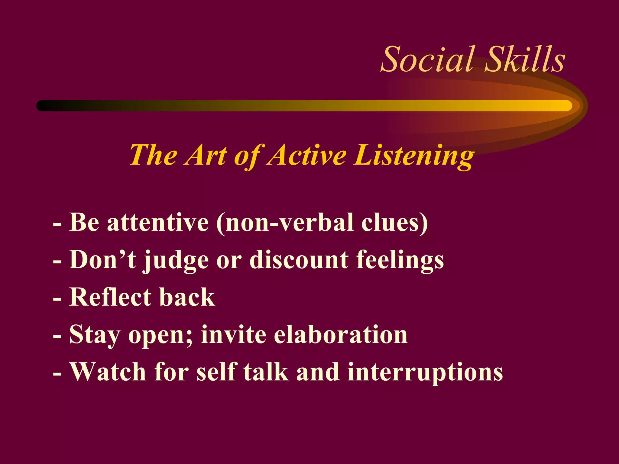 Social Skills The Art of Active Listening   - Be attentive (non-verbal clues) - Don’t judge or discount feelings - Reflect back - Stay open; invite elaboration - Watch for self talk and interruptions 