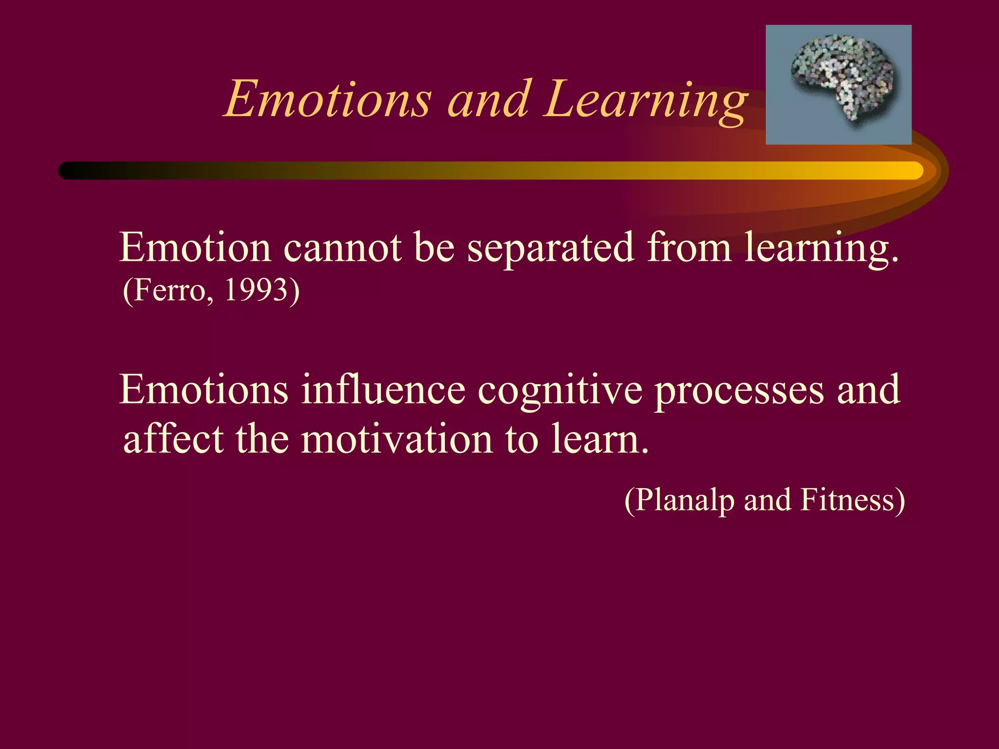 Emotions and Learning Emotion cannot be separated from learning.  (Ferro, 1993) Emotions influence cognitive processes and affect the motivation to learn. (Planalp and Fitness) 
