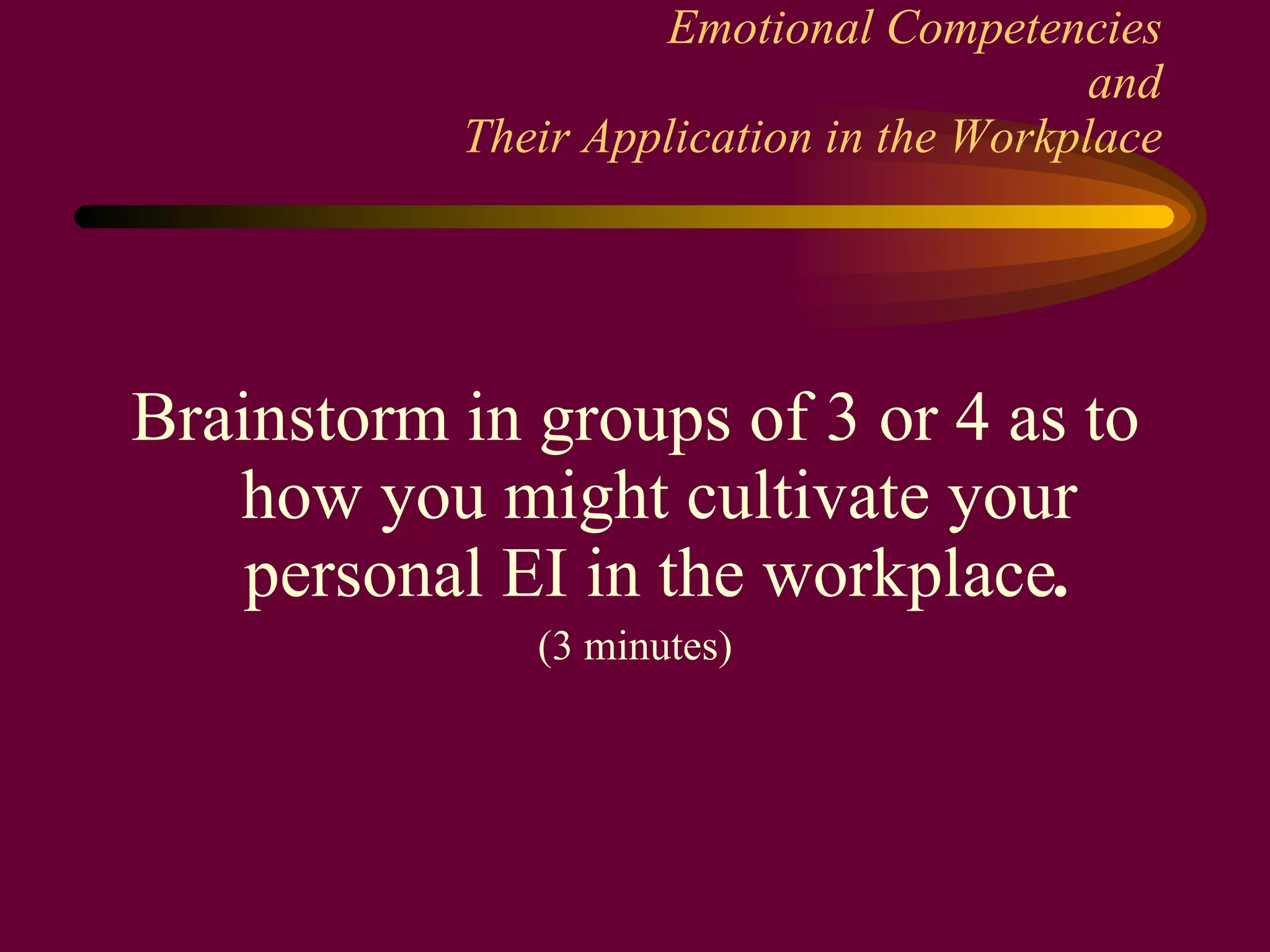 Emotional Competencies and Their Application in the Workplace Brainstorm in groups of 3 or 4 as to how you might cultivate your personal EI in the workplace . (3 minutes) 