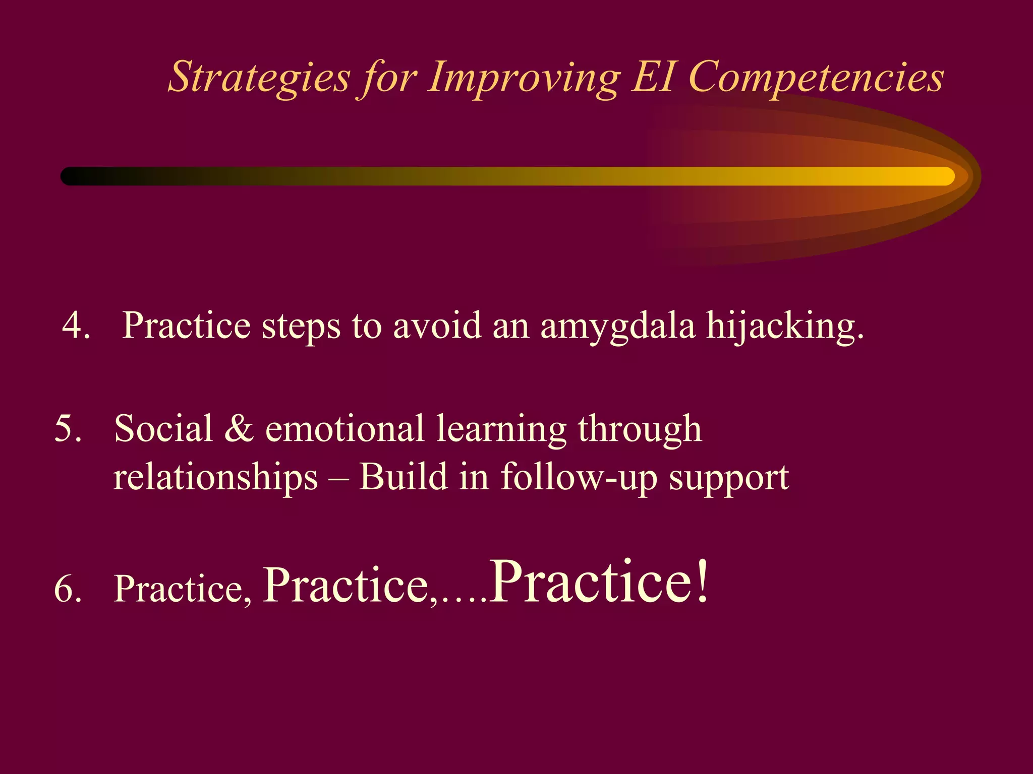 Strategies for Improving EI Competencies 5.  Social & emotional learning through relationships – Build in follow-up support 6.  Practice,  Practice ,…. Practice!   4.  Practice steps to avoid an amygdala hijacking. 