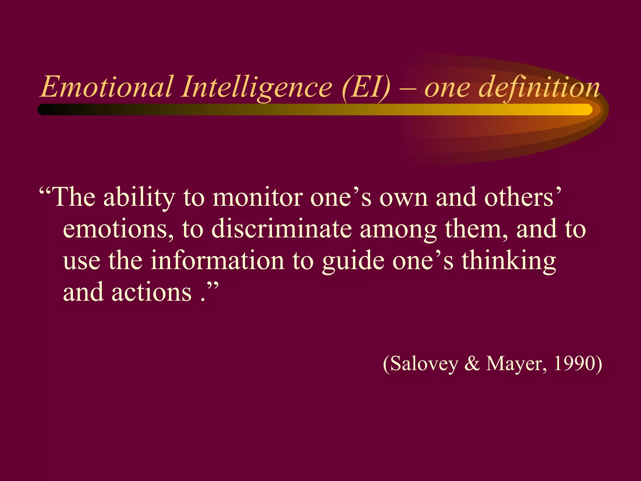 Emotional Intelligence (EI) – one definition “The ability to monitor one’s own and others’ emotions, to discriminate among them, and to use the information to guide one’s thinking and actions .” (Salovey & Mayer, 1990) 