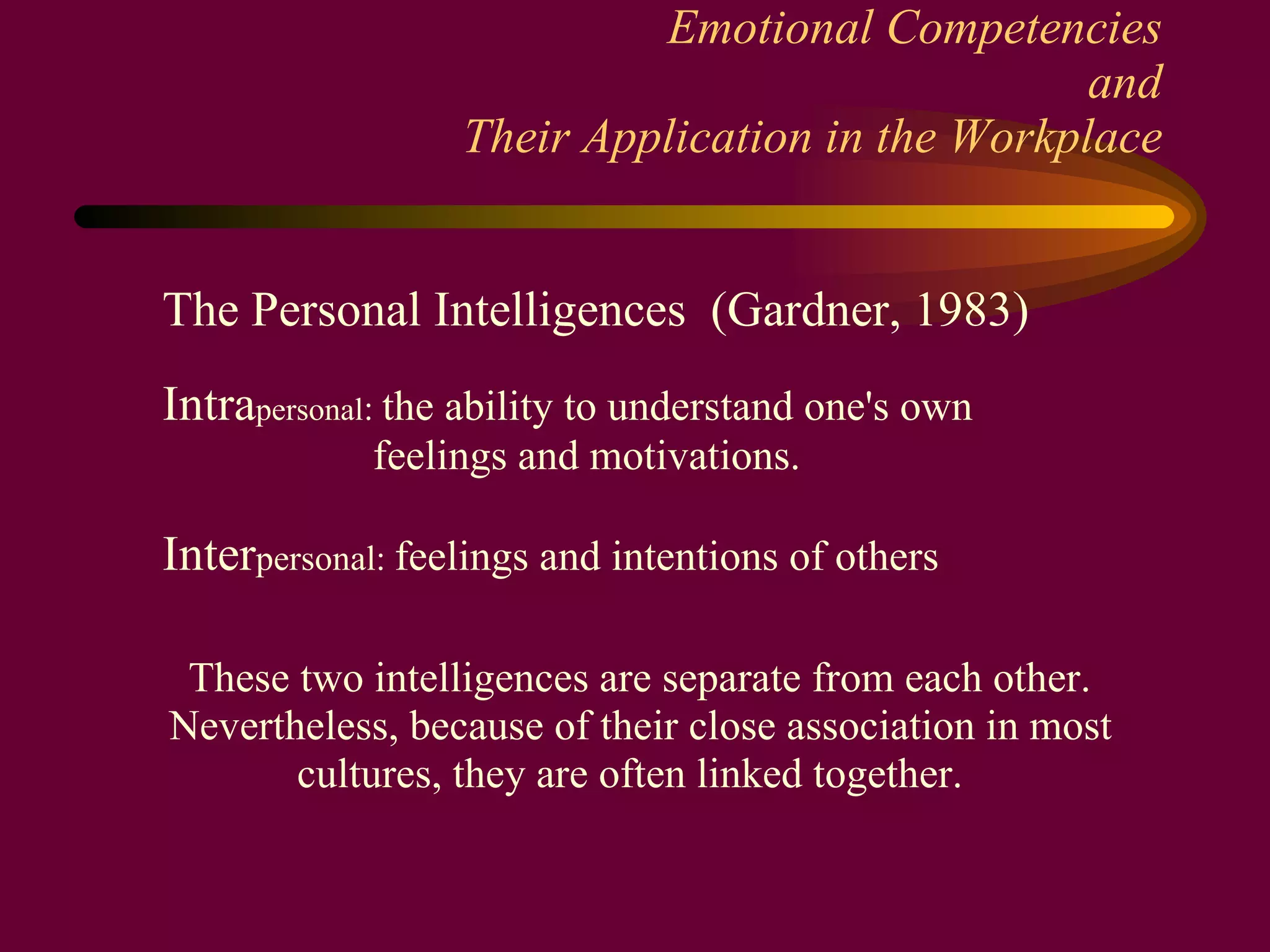 Emotional Competencies and Their Application in the Workplace The Personal Intelligences  (Gardner, 1983) Intra personal :  the ability to understand one's own feelings and motivations. Inter personal:  feelings and intentions of others These two intelligences are separate from each other. Nevertheless, because of their close association in most cultures, they are often linked together.   