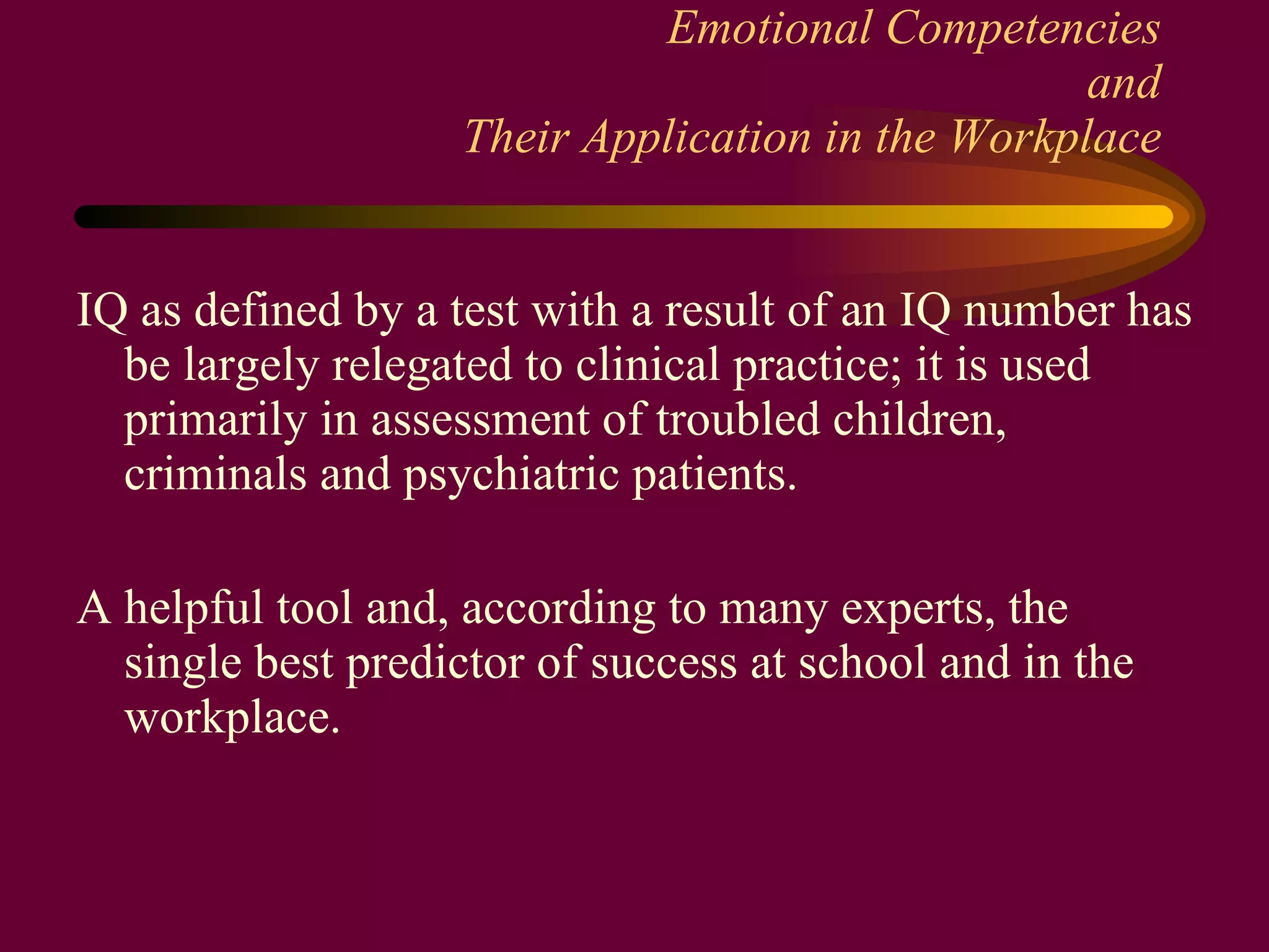 Emotional Competencies and Their Application in the Workplace IQ as defined by a test with a result of an IQ number has be largely relegated to clinical practice; it is used primarily in assessment of troubled children, criminals and psychiatric patients. A helpful tool and, according to many experts, the single best predictor of success at school and in the workplace. 