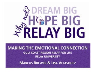MAKING THE EMOTIONAL CONNECTION
      GULF COAST REGION RELAY FOR LIFE
             RELAY UNIVERSITY

    MARCUS BREWER & LISA VELASQUEZ
 