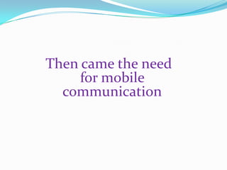 Then came the need
     for mobile
  communication
 