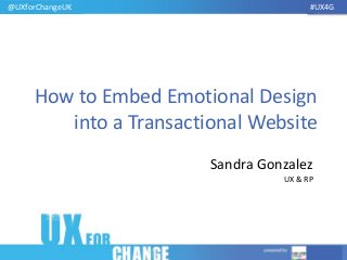 .
@UXforChangeUK #UX4G
How to Embed Emotional Design
into a Transactional Website
Sandra Gonzalez
UX & RP
 