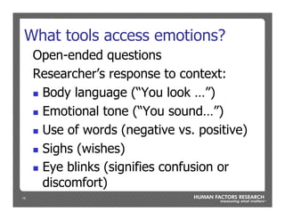 15
What tools access emotions?
Open-ended questions
Researcher’s response to context:
n  Body language (“You look …”)
n  Emotional tone (“You sound…”)
n  Use of words (negative vs. positive)
n  Sighs (wishes)
n  Eye blinks (signifies confusion or
discomfort)
 