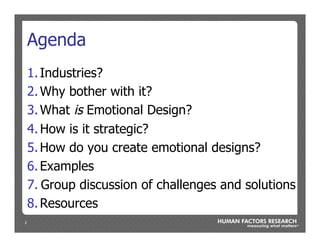 2
Agenda
1. Industries?
2. Why bother with it?
3. What is Emotional Design?
4. How is it strategic?
5. How do you create emotional designs?
6. Examples
7. Group discussion of challenges and solutions
8. Resources
 