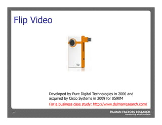 21
Flip Video
For a business case study: http://www.delmarresearch.com/
Developed by Pure Digital Technologies in 2006 and
acquired by Cisco Systems in 2009 for $590M
 