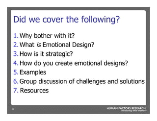 32
Did we cover the following?
1. Why bother with it?
2. What is Emotional Design?
3. How is it strategic?
4. How do you create emotional designs?
5. Examples
6. Group discussion of challenges and solutions
7. Resources
 